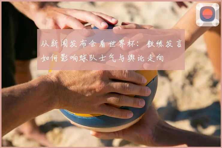 从新闻发布会看世界杯：教练发言如何影响球队士气与舆论走向